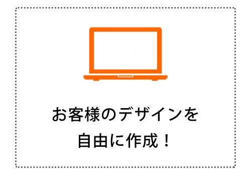 お客様のデザインを自由に作成！